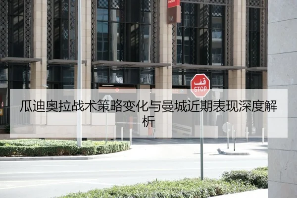 瓜迪奥拉战术策略变化与曼城近期表现深度解析